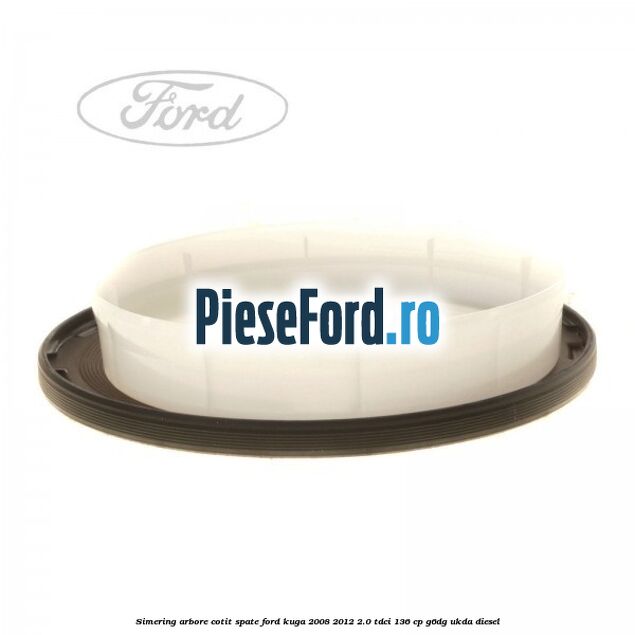 Simering arbore cotit spate Ford Kuga 2008-2012 2.0 TDCi 136 cp G6DG, UKDA diesel