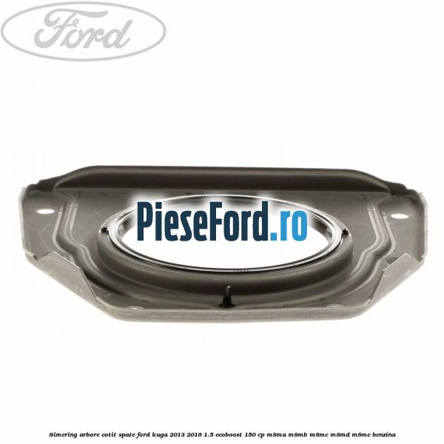 Simering arbore cotit spate Ford Kuga 2013-2016 1.5 EcoBoost 150 cp Simering arbore cotit spate Ford Kuga 2013-2016 1.5 EcoBoost 150 cp M8MA, M8MB, M8MC, M8MD, M8ME benzina