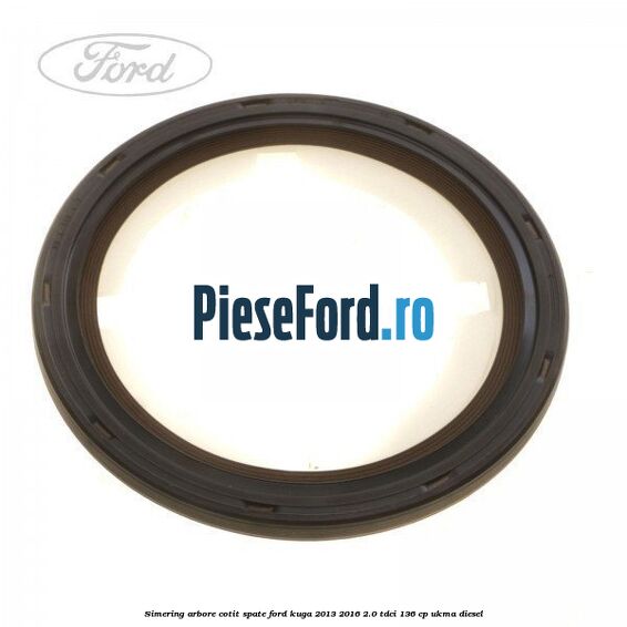 Simering arbore cotit spate Ford Kuga 2013-2016 2.0 TDCi 136 cp Simering arbore cotit spate Ford Kuga 2013-2016 2.0 TDCi 136 cp UKMA diesel