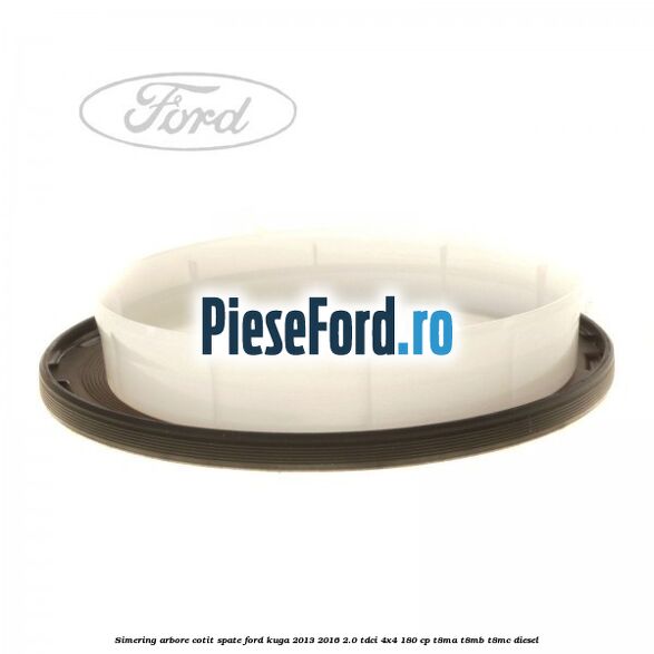 Simering arbore cotit spate Ford Kuga 2013-2016 2.0 TDCi 4x4 180 cp T8MA, T8MB, T8MC diesel