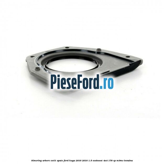 Simering arbore cotit spate Ford Kuga 2016-2018 1.5 EcoBoost 4x4 176 cp M9ME benzina