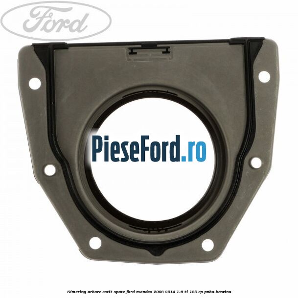 Simering arbore cotit spate Ford Mondeo 2008-2014 1.6 Ti 125 cp Simering arbore cotit spate Ford Mondeo 2008-2014 1.6 Ti 125 cp PNBA benzina