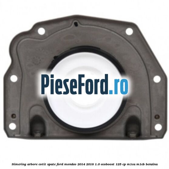 Simering arbore cotit spate Ford Mondeo 2014-2018 1.0 EcoBoost 125 cp M1CA, M1CB benzina