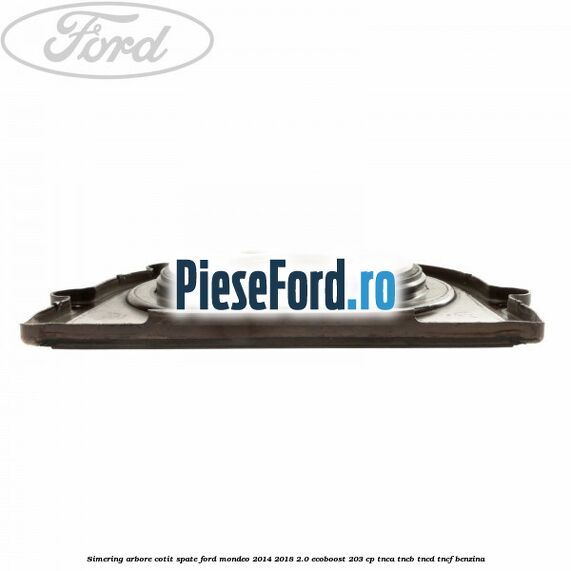Simering arbore cotit spate Ford Mondeo 2014-2018 2.0 EcoBoost 203 cp Simering arbore cotit spate Ford Mondeo 2014-2018 2.0 EcoBoost 203 cp TNCA, TNCB, TNCD, TNCF benzina