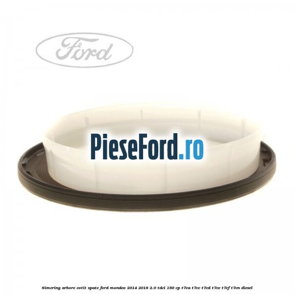 Simering arbore cotit spate Ford Mondeo 2014-2018 2.0 TDCi 150 cp Simering arbore cotit spate Ford Mondeo 2014-2018 2.0 TDCi 150 cp T7CA, T7CC, T7CD, T7CE, T7CF, T7CN diesel