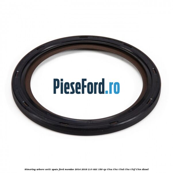 Simering arbore cotit spate Ford Mondeo 2014-2018 2.0 TDCi 150 cp Simering arbore cotit spate Ford Mondeo 2014-2018 2.0 TDCi 150 cp T7CA, T7CC, T7CD, T7CE, T7CF, T7CN diesel