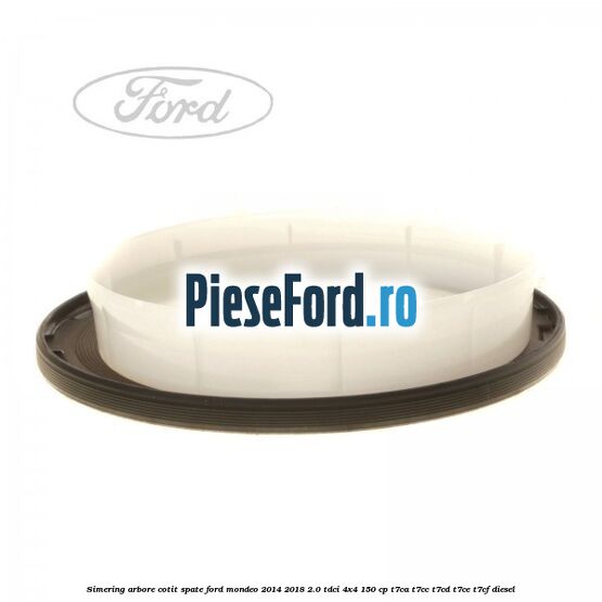 Simering arbore cotit spate Ford Mondeo 2014-2018 2.0 TDCi 4x4 150 cp T7CA, T7CC, T7CD, T7CE, T7CF diesel