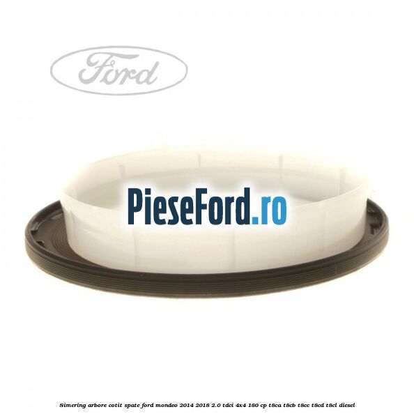Simering arbore cotit spate Ford Mondeo 2014-2018 2.0 TDCi 4x4 180 cp Simering arbore cotit spate Ford Mondeo 2014-2018 2.0 TDCi 4x4 180 cp T8CA, T8CB, T8CC, T8CD, T8CL diesel