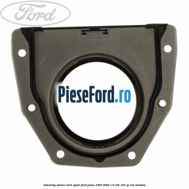 Simering arbore cotit spate Ford Puma 1997-2003 1.6 16V 103 cp Simering arbore cotit spate Ford Puma 1997-2003 1.6 16V 103 cp L1W benzina