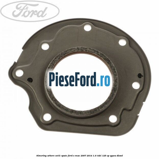 Simering arbore cotit spate Ford S-Max 2007-2014 1.8 TDCi 125 cp Simering arbore cotit spate Ford S-Max 2007-2014 1.8 TDCi 125 cp QYWA diesel
