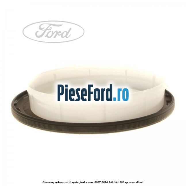 Simering arbore cotit spate Ford S-Max 2007-2014 2.0 TDCi 130 cp Simering arbore cotit spate Ford S-Max 2007-2014 2.0 TDCi 130 cp AZWA diesel