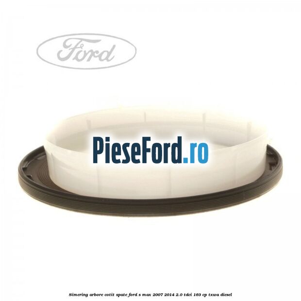 Simering arbore cotit spate Ford S-Max 2007-2014 2.0 TDCi 163 cp TXWA diesel