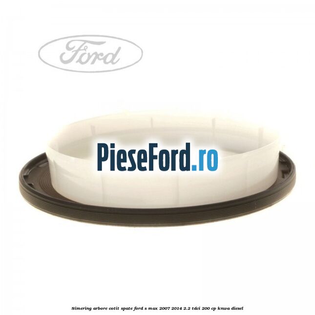 Simering arbore cotit spate Ford S-Max 2007-2014 2.2 TDCi 200 cp KNWA diesel