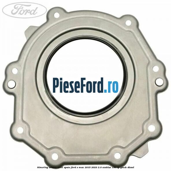 Simering arbore cotit spate Ford S-Max 2015-2023 2.0 EcoBlue 150 cp Simering arbore cotit spate Ford S-Max 2015-2023 2.0 EcoBlue 150 cp YMCB diesel
