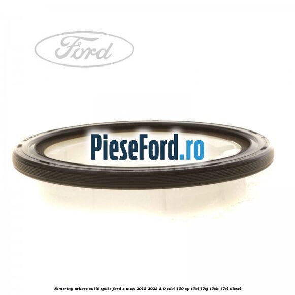 Simering arbore cotit spate Ford S-Max 2015-2023 2.0 TDCi 150 cp T7CI, T7CJ, T7CK, T7CL diesel