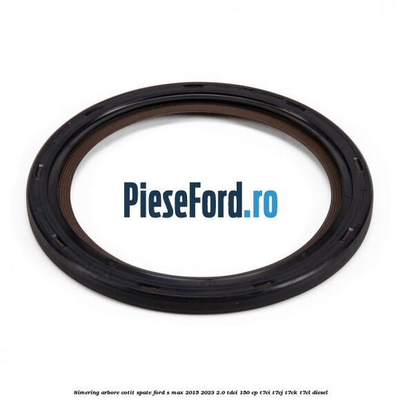 Simering arbore cotit spate Ford S-Max 2015-2023 2.0 TDCi 150 cp T7CI, T7CJ, T7CK, T7CL diesel