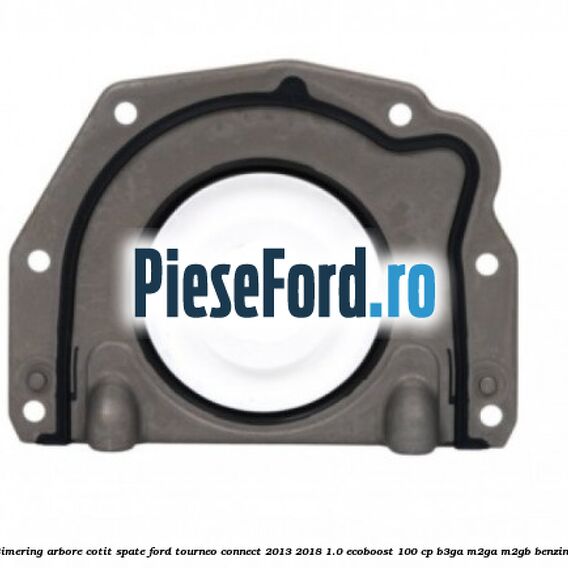 Simering arbore cotit spate Ford Tourneo Connect 2013-2018 1.0 EcoBoost 100 cp B3GA, M2GA, M2GB benzina