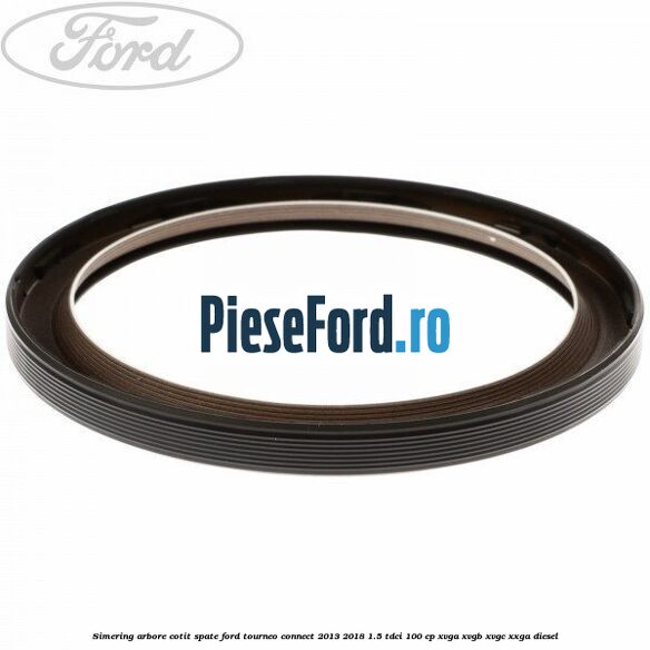 Simering arbore cotit spate Ford Tourneo Connect 2013-2018 1.5 TDCi 100 cp XVGA, XVGB, XVGC, XXGA diesel