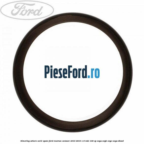 Simering arbore cotit spate Ford Tourneo Connect 2013-2018 1.5 TDCi 100 cp XVGA, XVGB, XVGC, XXGA diesel