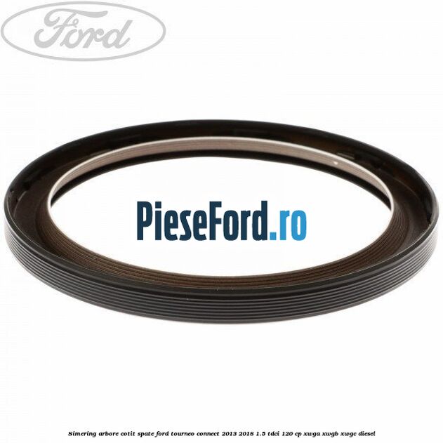 Simering arbore cotit spate Ford Tourneo Connect 2013-2018 1.5 TDCi 120 cp XWGA, XWGB, XWGC diesel