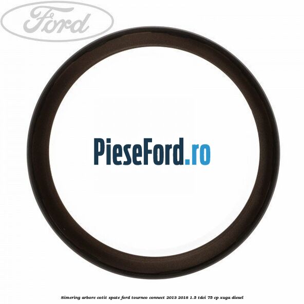 Simering arbore cotit spate Ford Tourneo Connect 2013-2018 1.5 TDCi 75 cp XUGA diesel