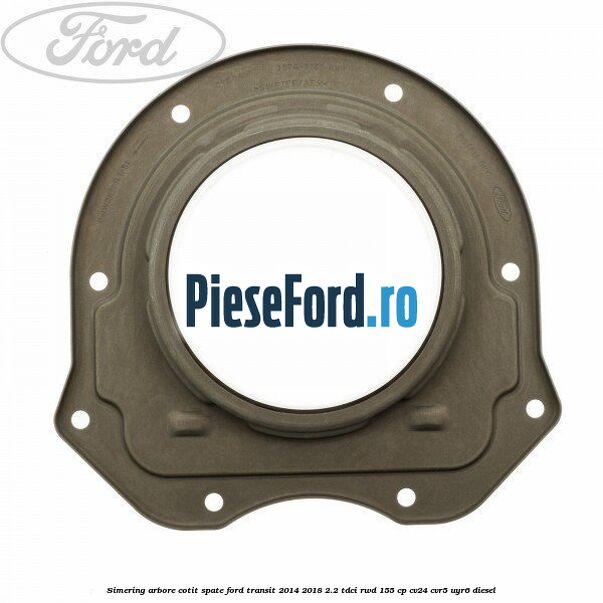 Simering arbore cotit spate Ford Transit 2014-2018 2.2 TDCi RWD 155 cp CV24, CVR5, UYR6 diesel