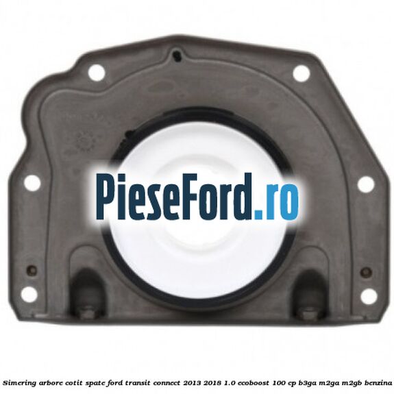 Simering arbore cotit spate Ford Transit Connect 2013-2018 1.0 EcoBoost 100 cp B3GA, M2GA, M2GB benzina