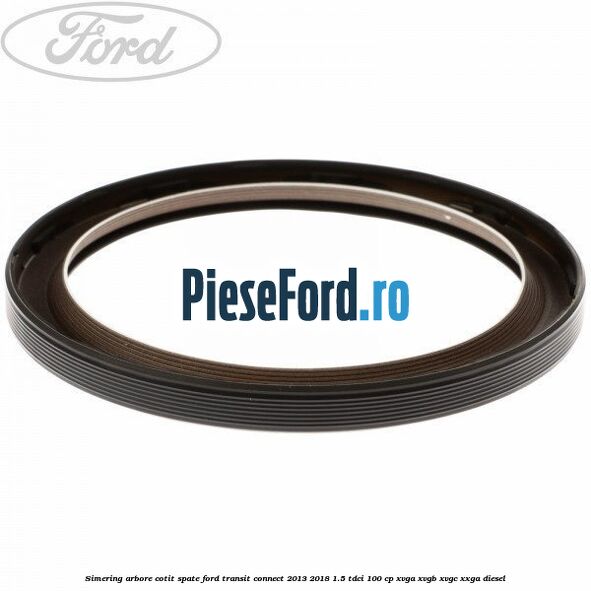 Simering arbore cotit spate Ford Transit Connect 2013-2018 1.5 TDCi 100 cp XVGA, XVGB, XVGC, XXGA diesel
