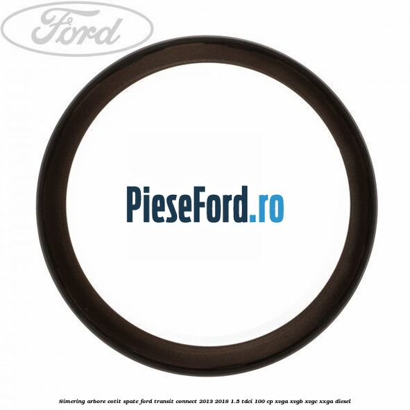 Simering arbore cotit spate Ford Transit Connect 2013-2018 1.5 TDCi 100 cp XVGA, XVGB, XVGC, XXGA diesel