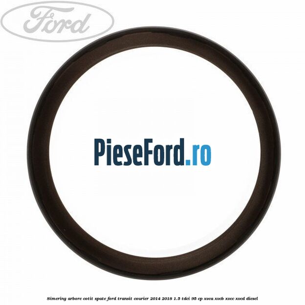 Simering arbore cotit spate Ford Transit Courier 2014-2018 1.5 TDCi 95 cp XVCA, XVCB, XVCC, XVCD diesel