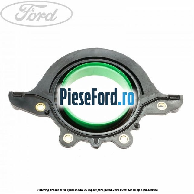 Simering arbore cotit spate model cu suport Ford Fiesta 2005-2008 1.3 60 cp BAJA benzina