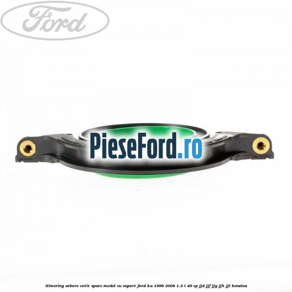 Simering arbore cotit spate model cu suport Ford Ka 1996-2008 1.3 i 49 cp JJD, JJF, JJG, JJH, JJL benzina