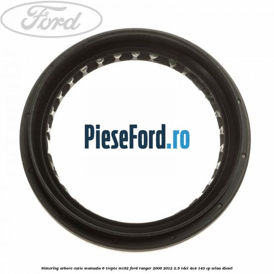 Simering arbore cutie manuala 6 trepte MT82 Ford Ranger 2006-2012 2.5 TDCi 4x4 143 cp WLAA diesel