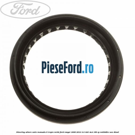 Simering arbore cutie manuala 6 trepte MT82 Ford Ranger 2006-2012 3.0 TDCi 4x4 156 cp MD30DITC, WEC diesel