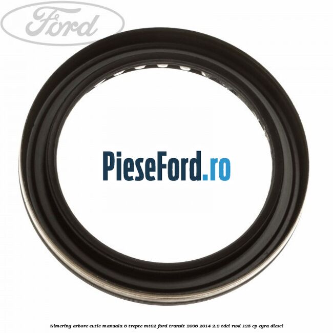 Simering arbore cutie manuala 6 trepte MT82 Ford Transit 2006-2014 2.2 TDCi RWD 125 cp CYRA diesel