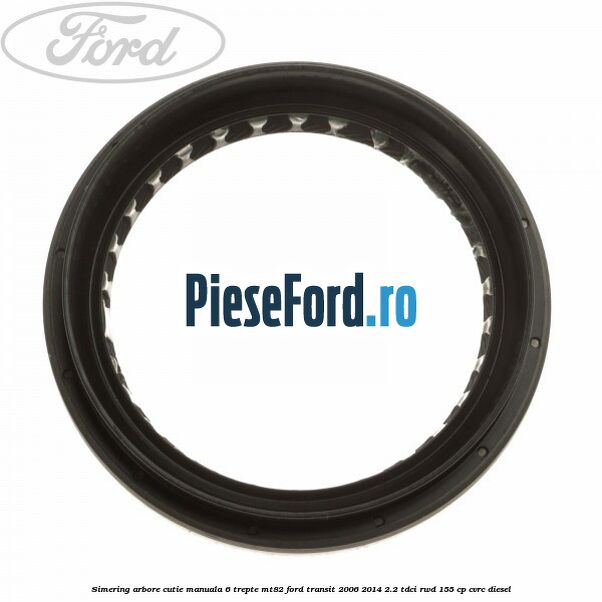 Simering arbore cutie manuala 6 trepte MT82 Ford Transit 2006-2014 2.2 TDCi RWD 155 cp CVRC diesel