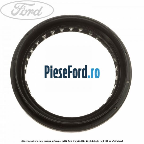 Simering arbore cutie manuala 6 trepte MT82 Ford Transit 2014-2018 2.2 TDCi RWD 135 cp UHR5 diesel
