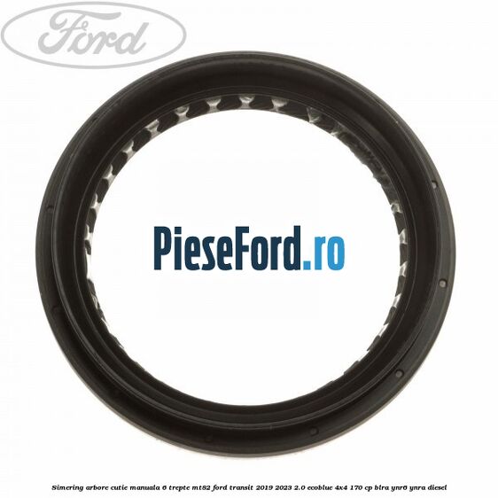 Simering arbore cutie manuala 6 trepte MT82 Ford Transit 2019-2023 2.0 EcoBlue 4x4 170 cp BLRA, YNR6, YNRA diesel