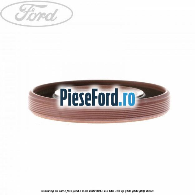Simering ax came fata Ford C-Max 2007-2011 2.0 TDCi 133 cp G6DC, G6DE, G6DF diesel