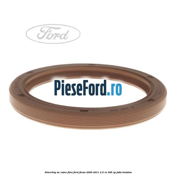 Simering ax came fata Ford Focus 2008-2011 2.5 RS 305 cp JZDA benzina