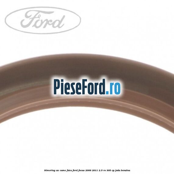 Simering ax came fata Ford Focus 2008-2011 2.5 RS 305 cp JZDA benzina