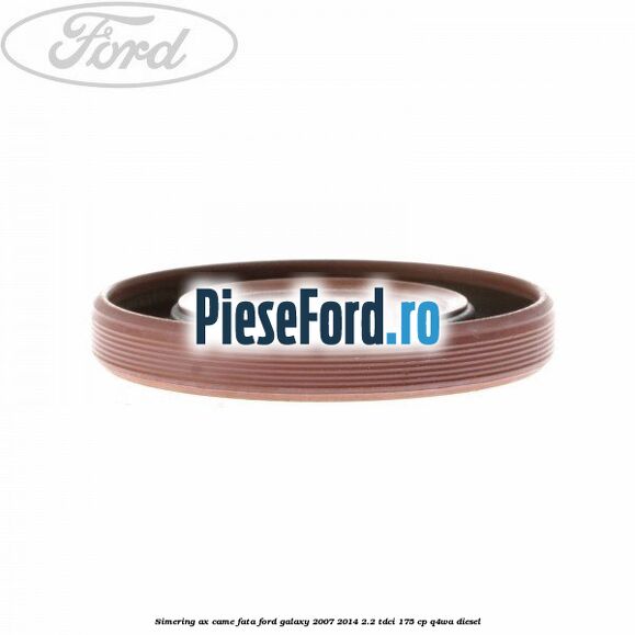 Simering ax came fata Ford Galaxy 2007-2014 2.2 TDCi 175 cp Simering ax came fata Ford Galaxy 2007-2014 2.2 TDCi 175 cp Q4WA diesel