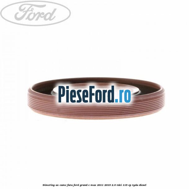 Simering ax came fata Ford Grand C-Max 2011-2015 2.0 TDCi 115 cp Simering ax came fata Ford Grand C-Max 2011-2015 2.0 TDCi 115 cp TYDA diesel