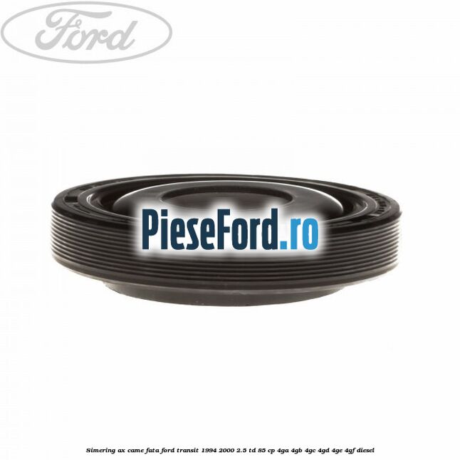 Simering ax came fata Ford Transit 1994-2000 2.5 TD 85 cp 4GA, 4GB, 4GC, 4GD, 4GE, 4GF diesel