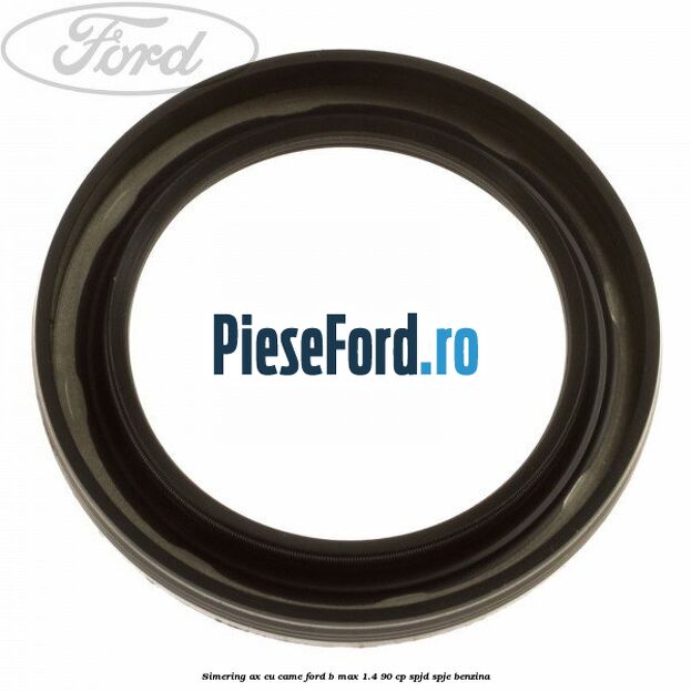 Simering ax cu came Ford B-Max 1.4 90 cp SPJD, SPJE benzina