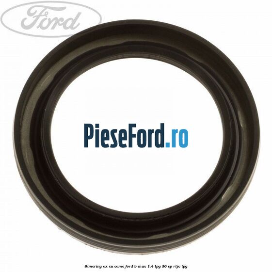 Simering ax cu came Ford B-Max 1.4 LPG 90 cp RTJC LPG