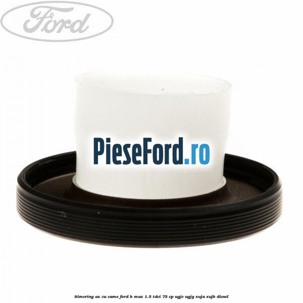 Simering ax cu came Ford B-Max 1.5 TDCi 75 cp Simering ax cu came Ford B-Max 1.5 TDCi 75 cp UGJC, UGJG, XUJA, XUJB diesel