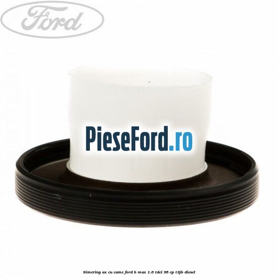 Simering ax cu came Ford B-Max 1.6 TDCi 95 cp T3JB diesel