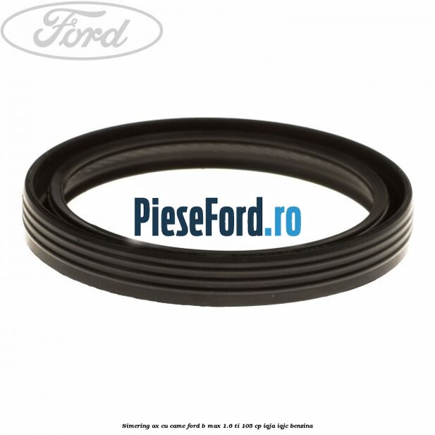 Simering ax cu came Ford B-Max 1.6 Ti 105 cp IQJA, IQJC benzina