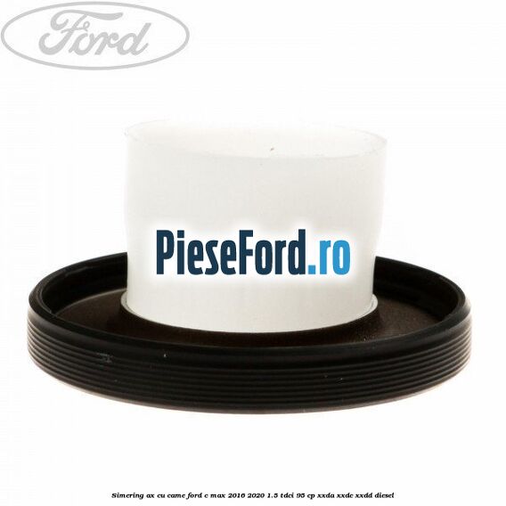 Simering ax cu came Ford C-Max 2016-2020 1.5 TDCi 95 cp XXDA, XXDC, XXDD diesel